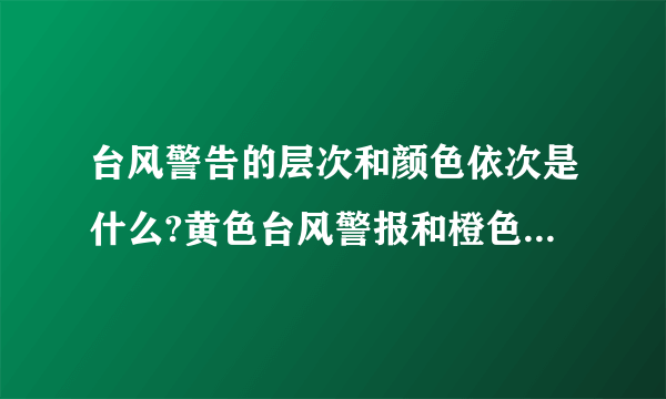 台风警告的层次和颜色依次是什么?黄色台风警报和橙色台风警报那个比较强？