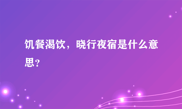 饥餐渴饮，晓行夜宿是什么意思？