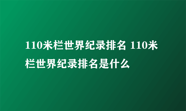 110米栏世界纪录排名 110米栏世界纪录排名是什么