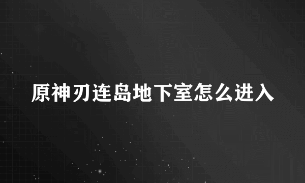 原神刃连岛地下室怎么进入