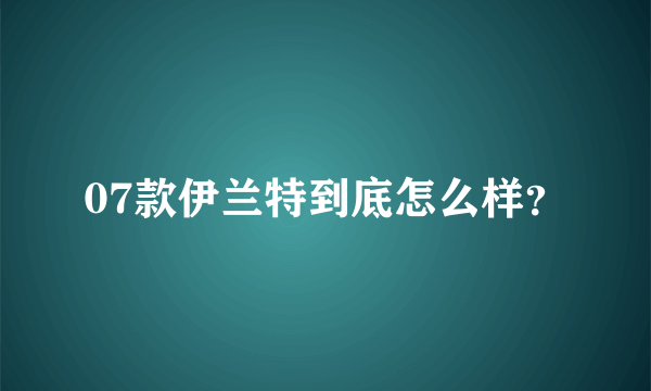 07款伊兰特到底怎么样？