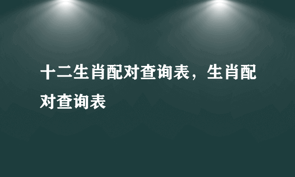 十二生肖配对查询表，生肖配对查询表