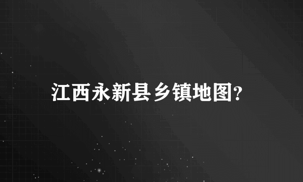 江西永新县乡镇地图？