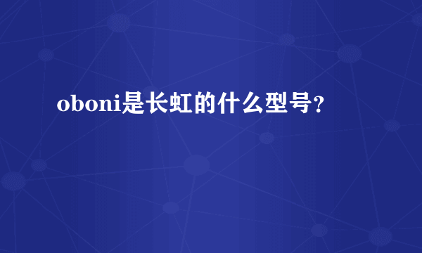 oboni是长虹的什么型号？