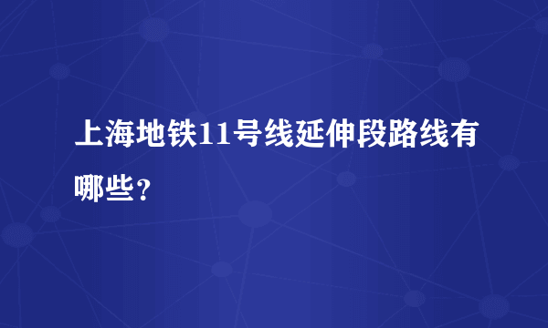 上海地铁11号线延伸段路线有哪些？