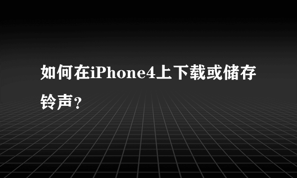 如何在iPhone4上下载或储存铃声？