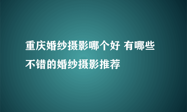 重庆婚纱摄影哪个好 有哪些不错的婚纱摄影推荐