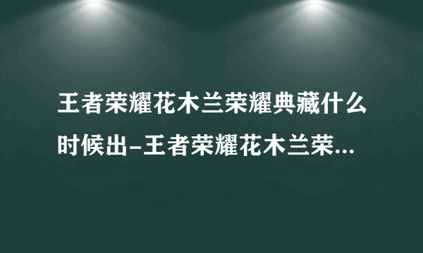 王者荣耀花木兰荣耀典藏什么时候出-王者荣耀花木兰荣耀典藏外观特效及上线时间介绍