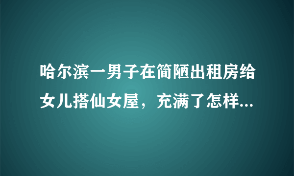 哈尔滨一男子在简陋出租房给女儿搭仙女屋，充满了怎样的爱意？