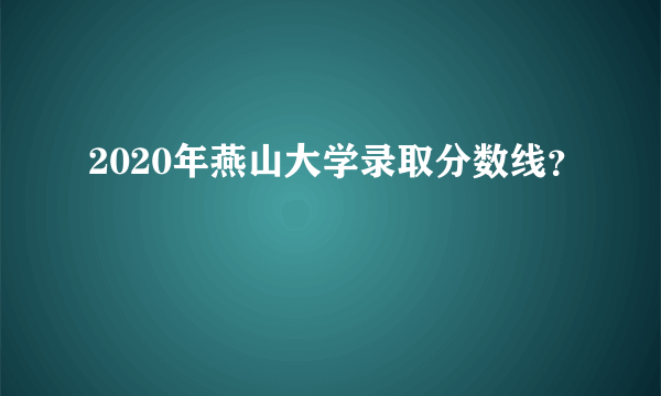 2020年燕山大学录取分数线？