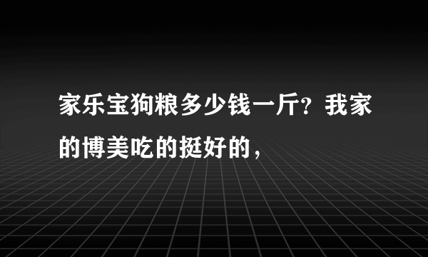 家乐宝狗粮多少钱一斤？我家的博美吃的挺好的，