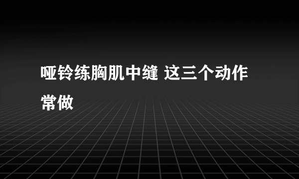 哑铃练胸肌中缝 这三个动作常做