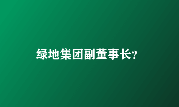 绿地集团副董事长？