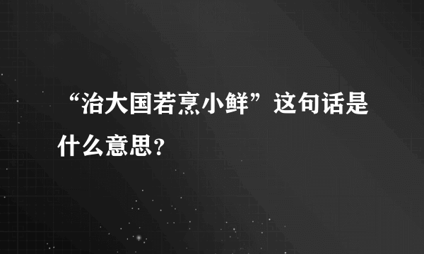 “治大国若烹小鲜”这句话是什么意思？