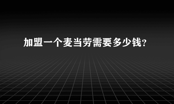 加盟一个麦当劳需要多少钱？