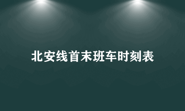 北安线首末班车时刻表