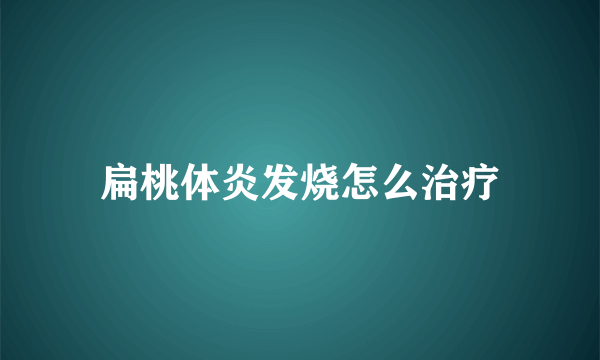 扁桃体炎发烧怎么治疗