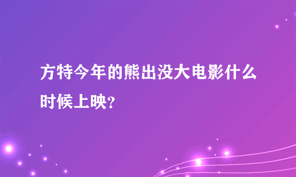 方特今年的熊出没大电影什么时候上映？