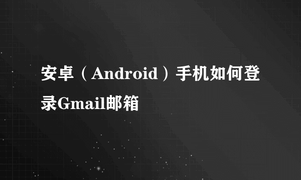 安卓（Android）手机如何登录Gmail邮箱