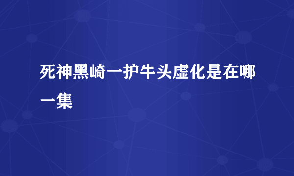 死神黑崎一护牛头虚化是在哪一集