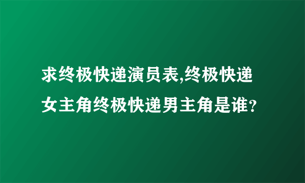 求终极快递演员表,终极快递女主角终极快递男主角是谁？