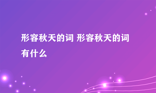 形容秋天的词 形容秋天的词有什么