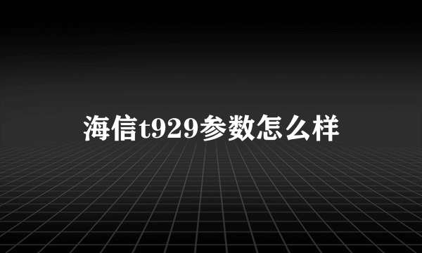 海信t929参数怎么样