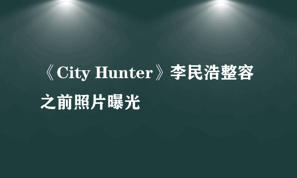 《City Hunter》李民浩整容之前照片曝光