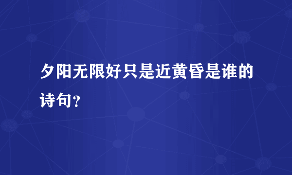 夕阳无限好只是近黄昏是谁的诗句？