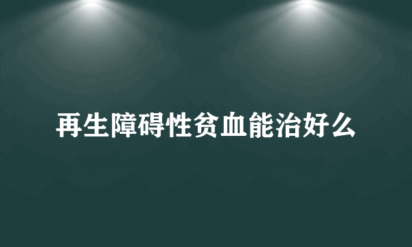 再生障碍性贫血能治好么