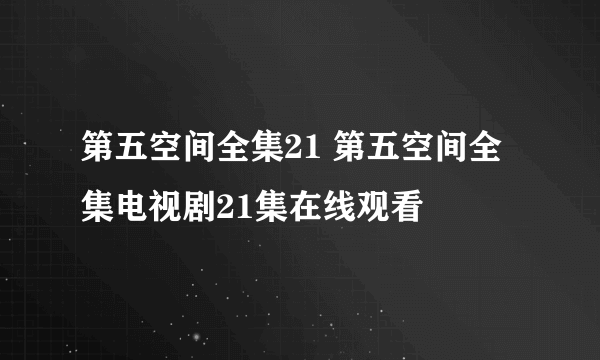 第五空间全集21 第五空间全集电视剧21集在线观看