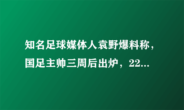 知名足球媒体人袁野爆料称，国足主帅三周后出炉，22冠王领跑，李铁还有机会吗？