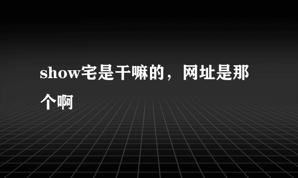 show宅是干嘛的，网址是那个啊