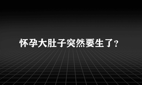 怀孕大肚子突然要生了？