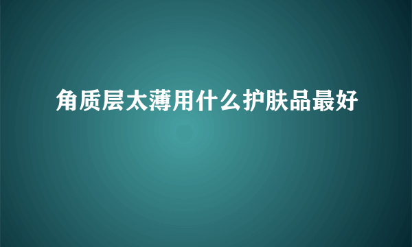 角质层太薄用什么护肤品最好