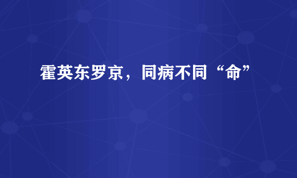 霍英东罗京，同病不同“命”