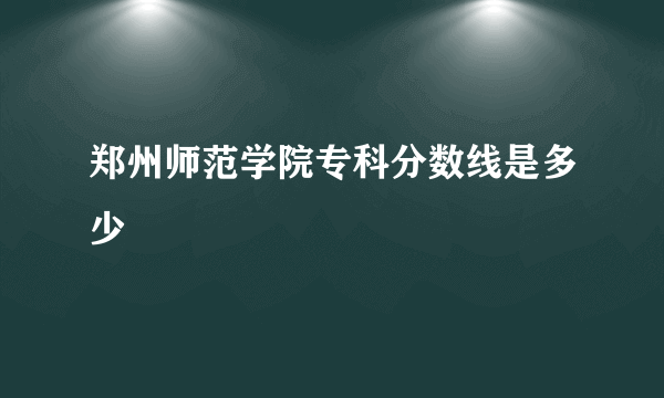 郑州师范学院专科分数线是多少