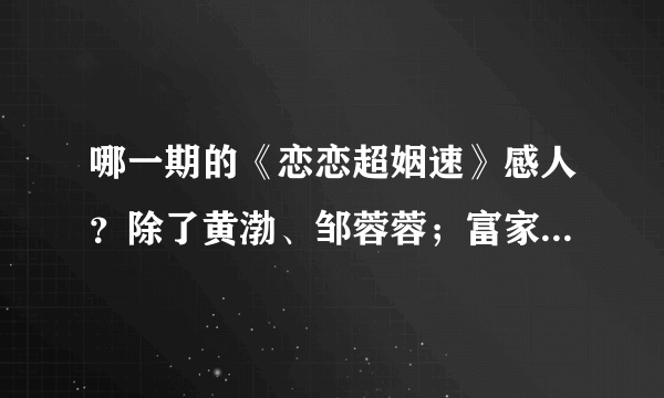 哪一期的《恋恋超姻速》感人？除了黄渤、邹蓉蓉；富家女和穷小子的那期