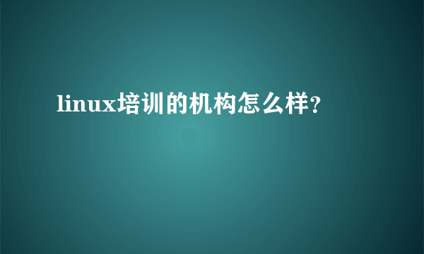 linux培训的机构怎么样？