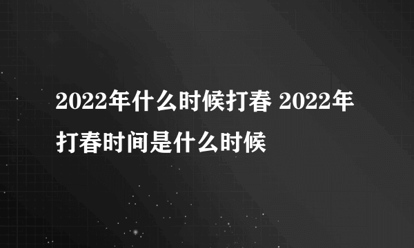 2022年什么时候打春 2022年打春时间是什么时候