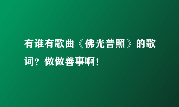 有谁有歌曲《佛光普照》的歌词？做做善事啊！