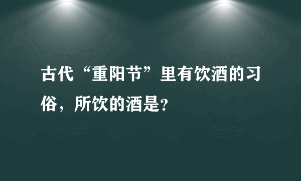 古代“重阳节”里有饮酒的习俗，所饮的酒是？