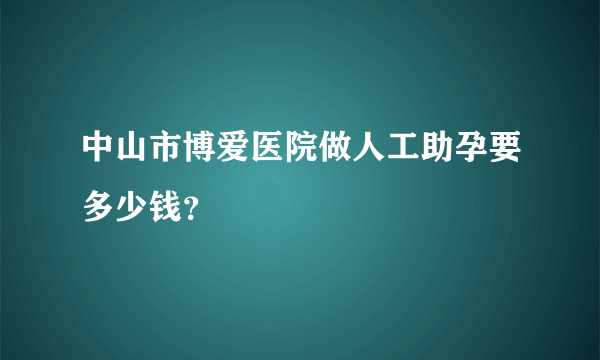 中山市博爱医院做人工助孕要多少钱？