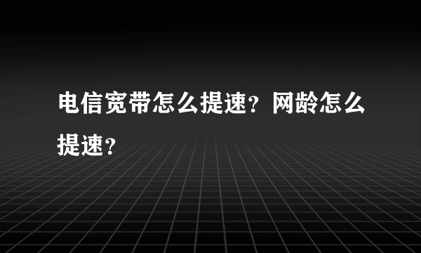 电信宽带怎么提速？网龄怎么提速？