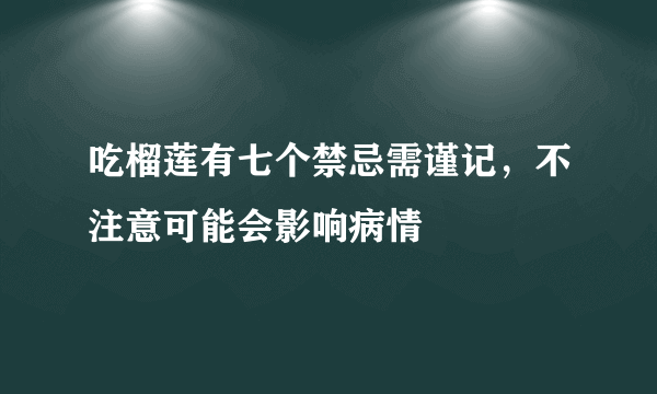 吃榴莲有七个禁忌需谨记，不注意可能会影响病情