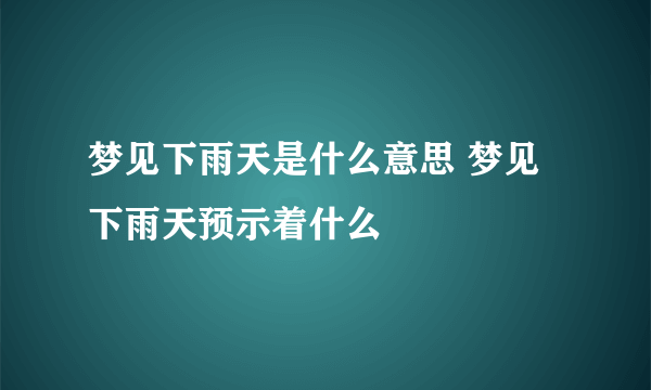 梦见下雨天是什么意思 梦见下雨天预示着什么