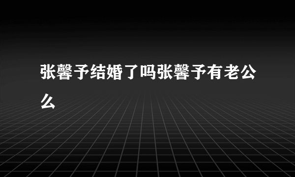 张馨予结婚了吗张馨予有老公么