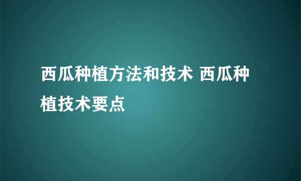 西瓜种植方法和技术 西瓜种植技术要点