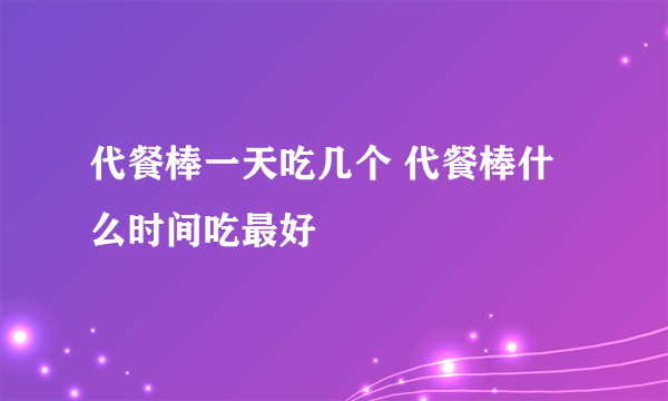 代餐棒一天吃几个 代餐棒什么时间吃最好