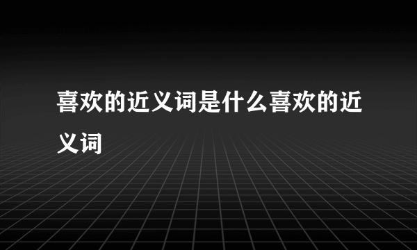 喜欢的近义词是什么喜欢的近义词